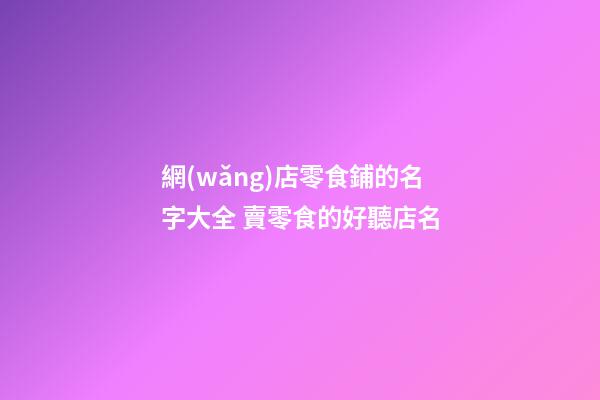 網(wǎng)店零食鋪的名字大全 賣零食的好聽店名-第1張-店鋪起名-玄機(jī)派